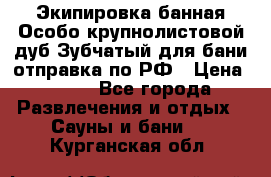 Экипировка банная Особо крупнолистовой дуб Зубчатый для бани отправка по РФ › Цена ­ 100 - Все города Развлечения и отдых » Сауны и бани   . Курганская обл.